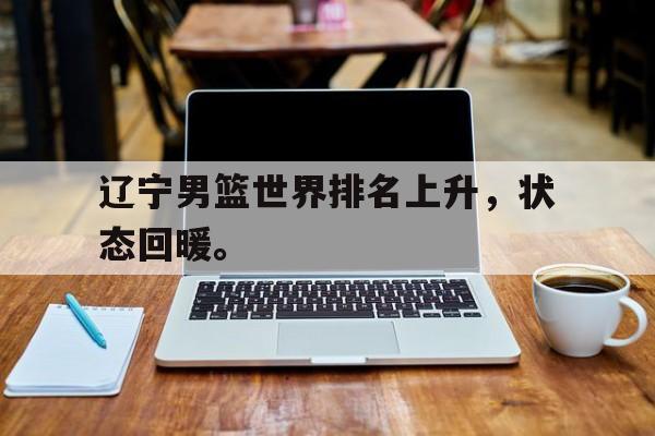 开元游戏APP下载-辽宁男篮世界排名上升，状态回暖。