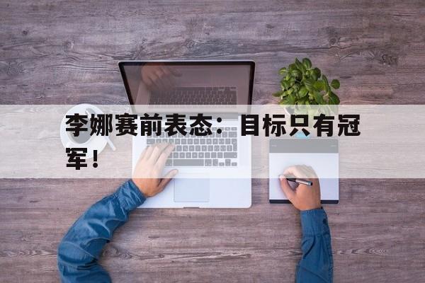 开元棋牌-李娜赛前表态：目标只有冠军！
