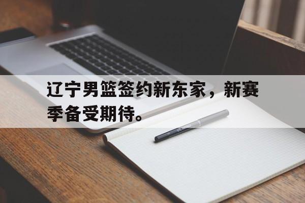 开元棋牌-辽宁男篮签约新东家，新赛季备受期待。