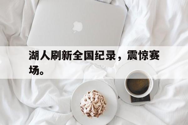 kaiyuan gaming-湖人刷新全国纪录，震惊赛场。