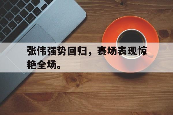 开元棋牌-张伟强势回归，赛场表现惊艳全场。