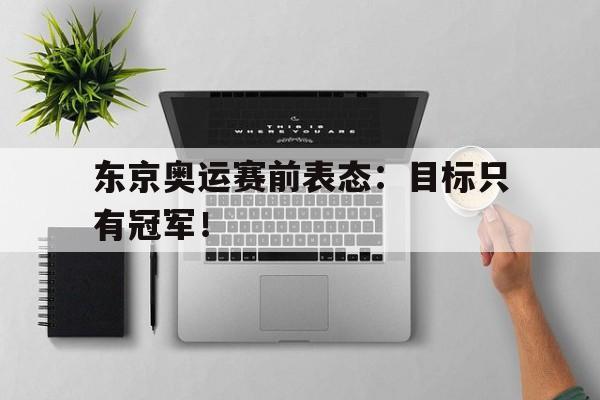 开元游戏APP下载-东京奥运赛前表态：目标只有冠军！