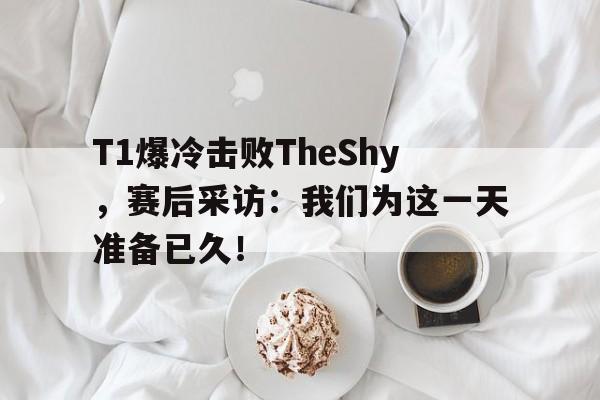 开元游戏APP下载-T1爆冷击败TheShy，赛后采访：我们为这一天准备已久！