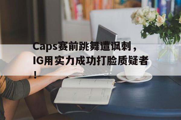 开元登录入口-Caps赛前跳舞遭讽刺，IG用实力成功打脸质疑者！