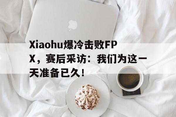 KY gaming-Xiaohu爆冷击败FPX，赛后采访：我们为这一天准备已久！