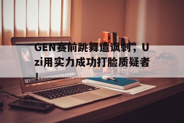 开元KY-GEN赛前跳舞遭讽刺，Uzi用实力成功打脸质疑者！