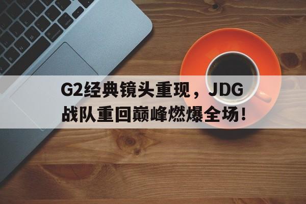 开元游戏APP下载-G2经典镜头重现，JDG战队重回巅峰燃爆全场！