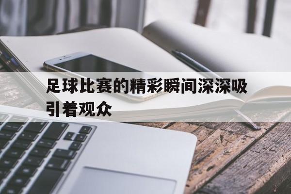 开元棋牌-足球比赛的精彩瞬间深深吸引着观众