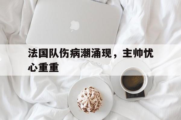 开元游戏APP下载-法国队伤病潮涌现，主帅忧心重重