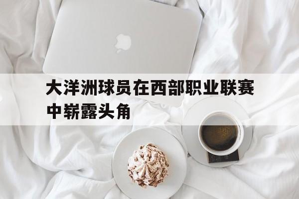 开元游戏APP下载-大洋洲球员在西部职业联赛中崭露头角