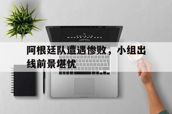 kaiyuan gaming-阿根廷队遭遇惨败，小组出线前景堪忧