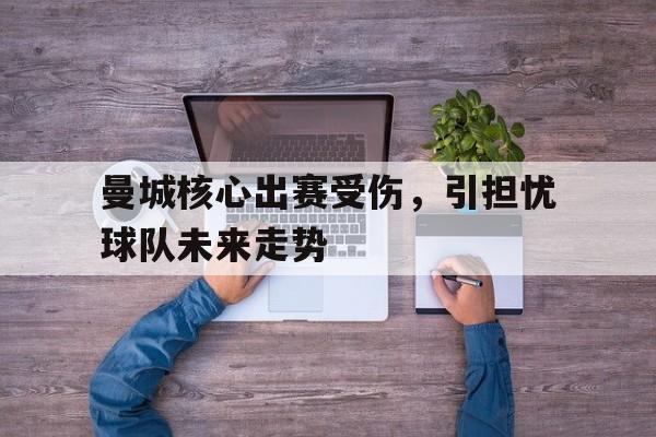 开元棋牌-曼城核心出赛受伤，引担忧球队未来走势