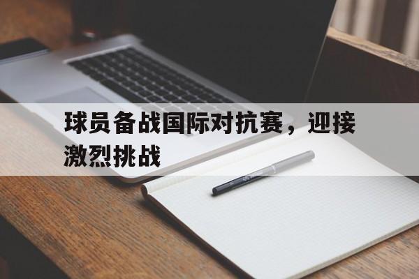 kaiyuan gaming-球员备战国际对抗赛，迎接激烈挑战