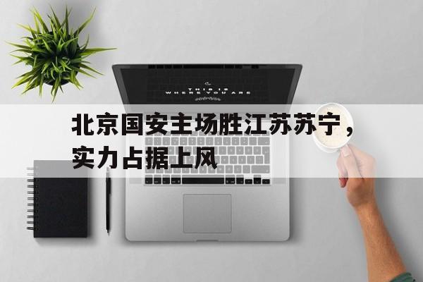 kaiyuan gaming-北京国安主场胜江苏苏宁，实力占据上风