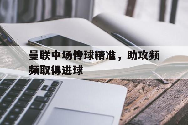 开元登录入口-曼联中场传球精准，助攻频频取得进球